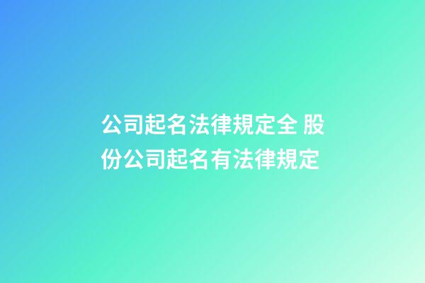 公司起名法律規定全 股份公司起名有法律規定-第1張-公司起名-玄機派